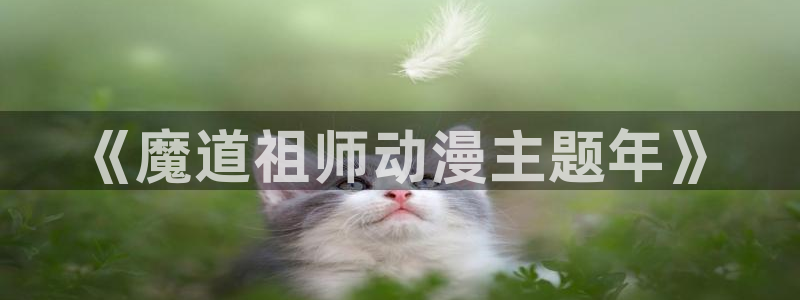 无限穿越里番动漫：《魔道祖师动漫主题年》