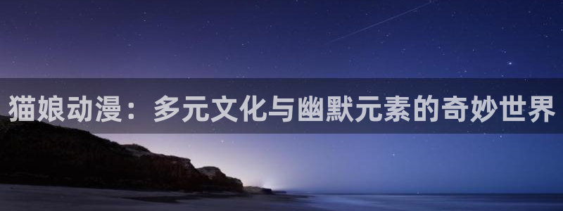 里番动漫的网站：猫娘动漫：多元文化与幽默元素的奇妙世界
