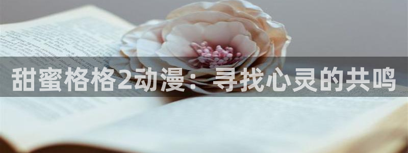 3d里番漫画大全：甜蜜格格2动漫：寻找心灵的共鸣