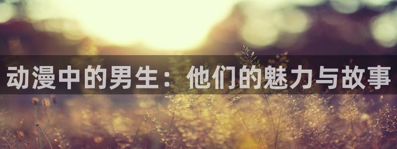 最新里番动漫大全：动漫中的男生：他们的魅力与故事