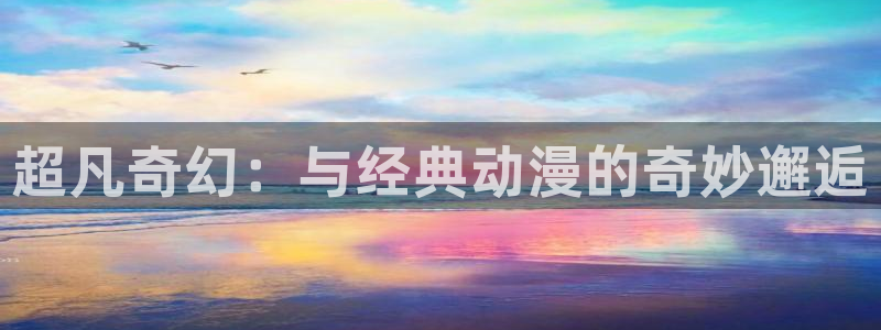 里番动漫第一页：超凡奇幻：与经典动漫的奇妙邂逅