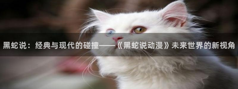 动漫gif里番图片：黑蛇说：经典与现代的碰撞——《黑蛇说动漫》未来世界的新视角