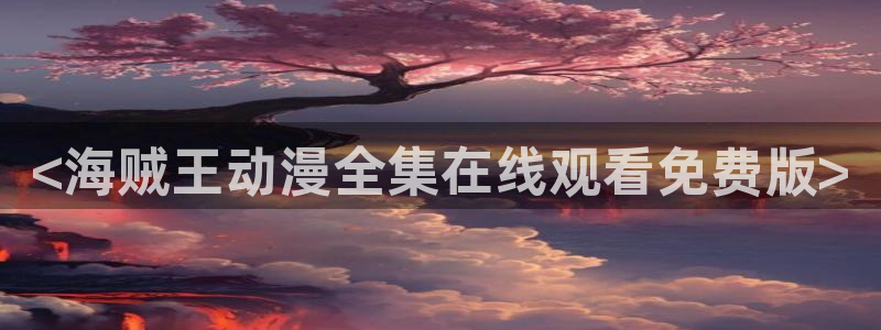 风车动漫里番：<海贼王动漫全集在线观看免费版>