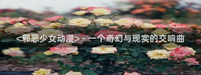 动漫免费里番：<邪恶少女动漫> - 一个奇幻与现实的交响曲