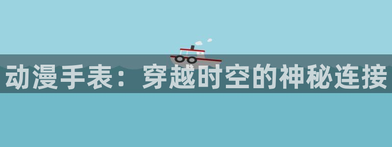 漫画工口里番：动漫手表：穿越时空的神秘连接