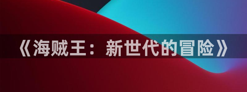 日本动漫里番网站：《海贼王：新世代的冒险》