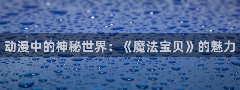 里番动画大全：动漫中的神秘世界：《魔法宝贝》的魅力