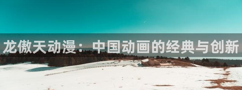 里番动漫高清在线观看：龙傲天动漫：中国动画的经典与创新