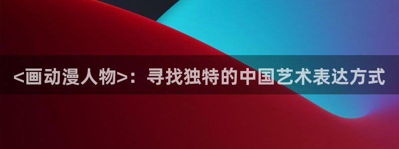 里番触手漫画：<画动漫人物>：寻找独特的中国艺术表达方式