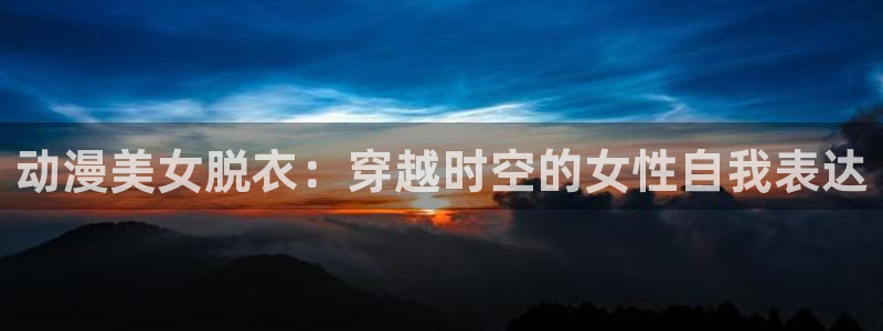 涩里番动漫免费网站：动漫美女脱衣：穿越时空的女性自我表达