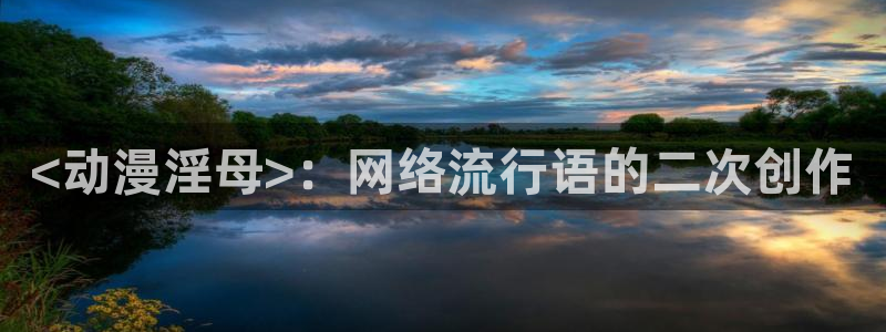 里番动漫免费在线看：<动漫淫母>：网络流行语的二次创作