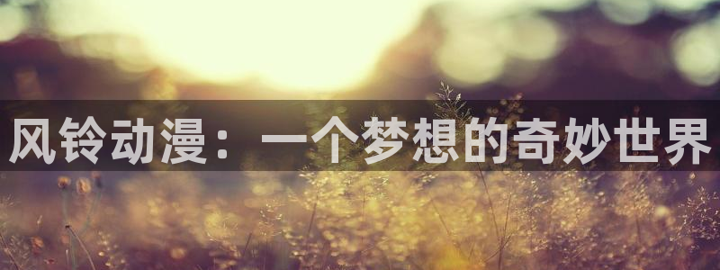 里番动漫全集：风铃动漫：一个梦想的奇妙世界