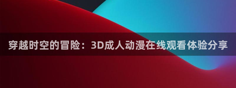 日本动漫里番在线：穿越时空的冒险：3D成人动漫在线观看体验分享