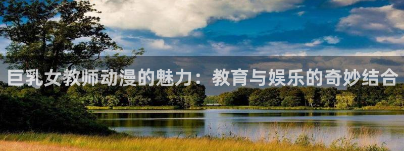 最新里番推荐：巨乳女教师动漫的魅力：教育与娱乐的奇妙结合