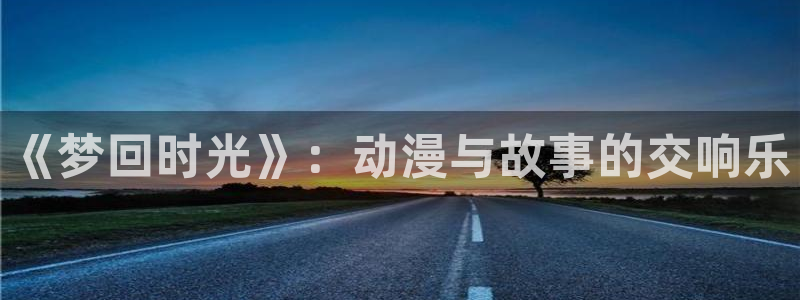里番 动画：《梦回时光》：动漫与故事的交响乐